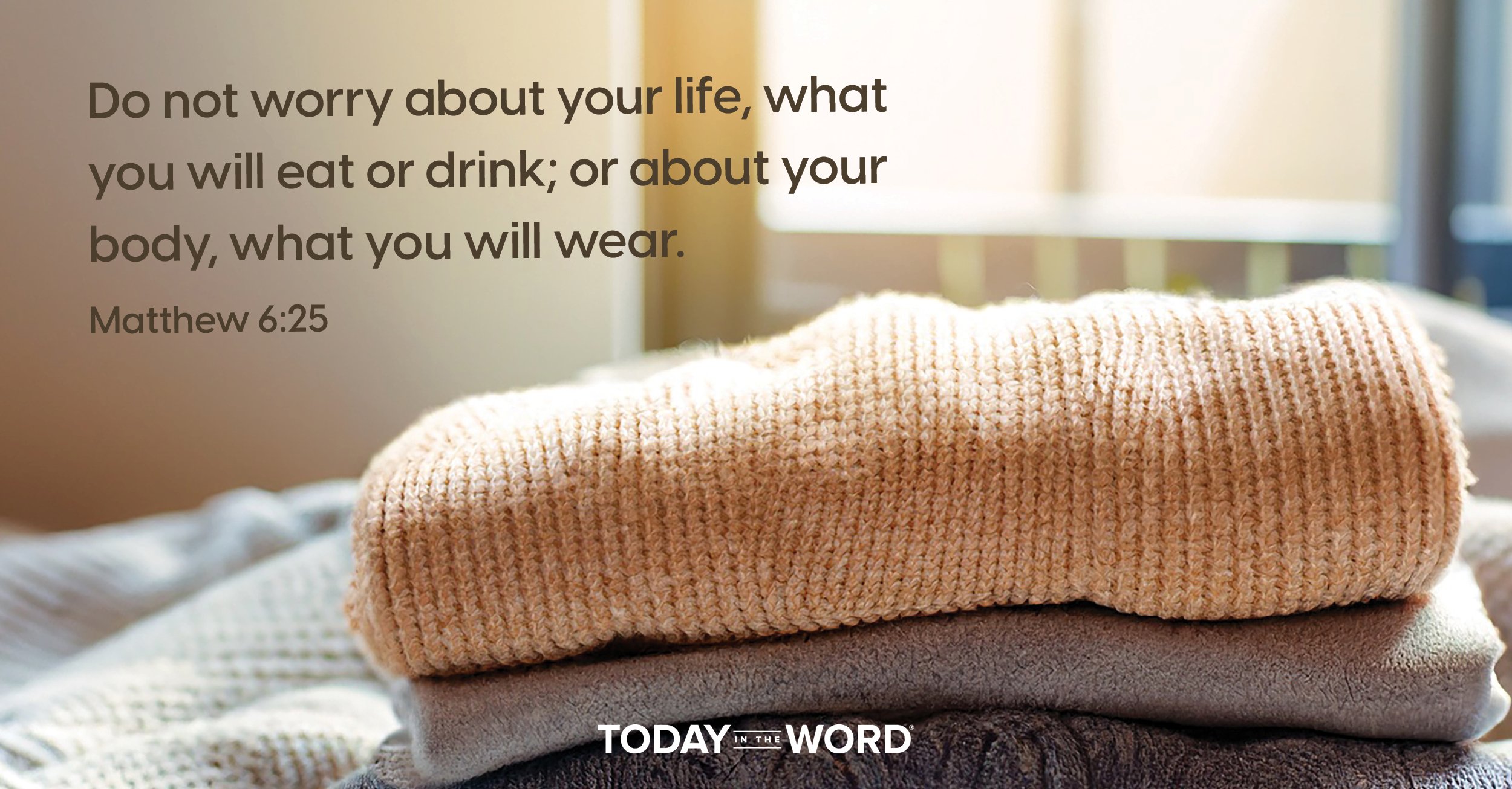 Daily Devotional Bible Verse | Matthew 6:25 Do not worry about your life, what you will eat or drink; or about your body, what you will wear.