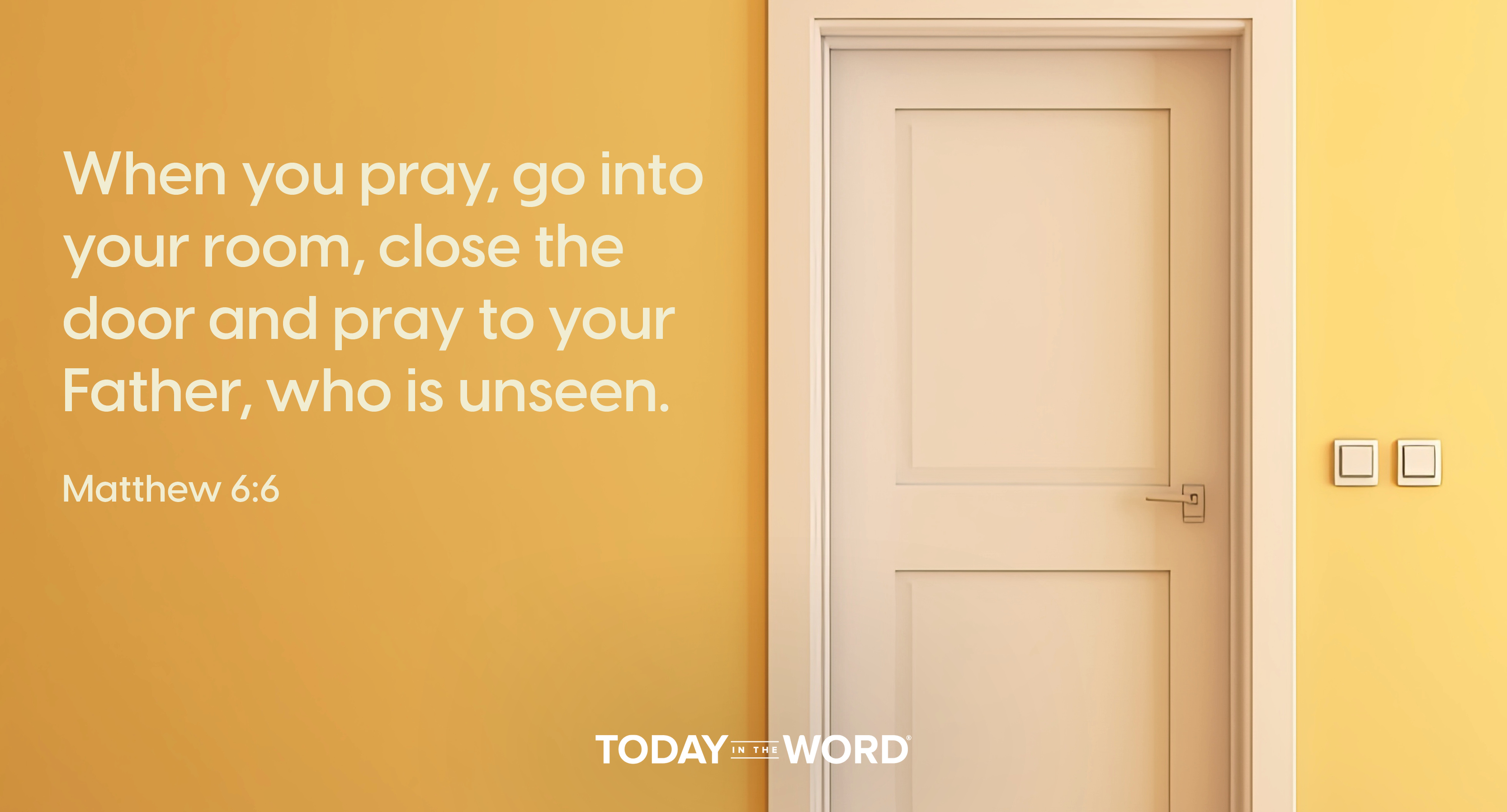 Daily Devotional Bible Verse | Matthew 6:6 When you pray, go into your room, close the door and pray to your Father, who is unseen.