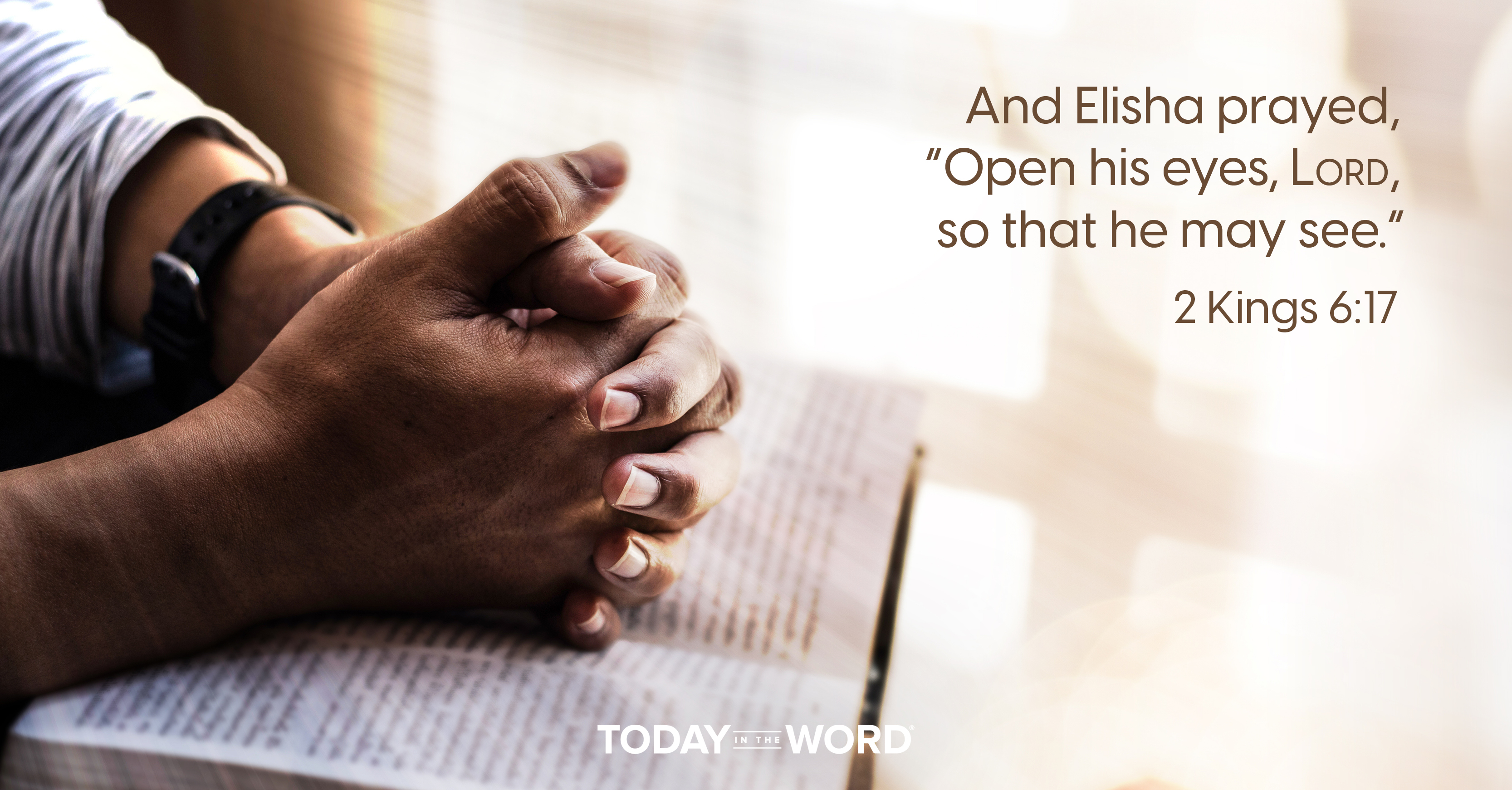 Today's daily devotional Bible verse: 2 Kings 6:17 And Elisha prayed, "Open his eyes, LORD, so that he may see. | Hands folded over an open Bible